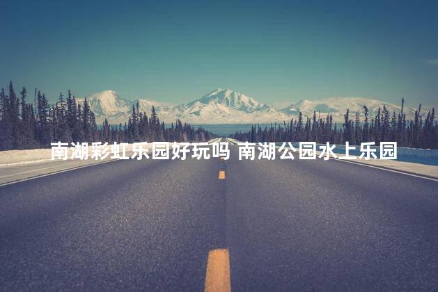 南湖彩虹乐园好玩吗 南湖公园水上乐园